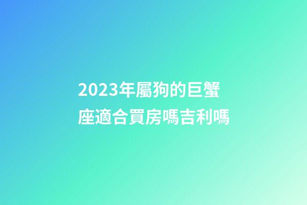 2023年屬狗的巨蟹座適合買房嗎吉利嗎-第1張-星座運勢-玄機派