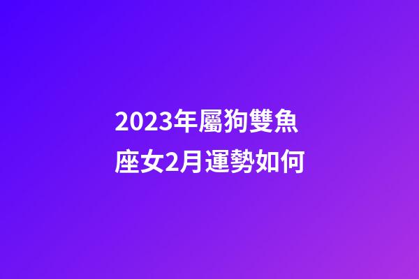 2023年屬狗雙魚座女2月運勢如何-第1張-星座運勢-玄機派