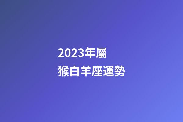 2023年屬猴白羊座運勢-第1張-星座運勢-玄機派