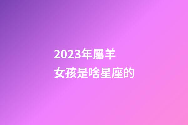 2023年屬羊女孩是啥星座的-第1張-星座運勢-玄機派