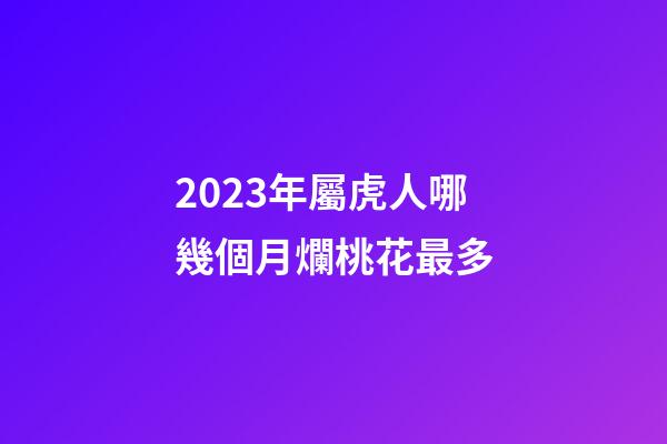 2023年屬虎人哪幾個月爛桃花最多
