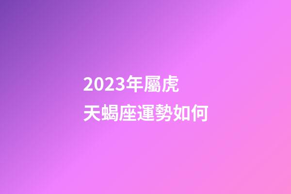 2023年屬虎天蝎座運勢如何-第1張-星座運勢-玄機派