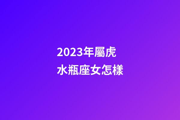2023年屬虎水瓶座女怎樣-第1張-星座運勢-玄機派