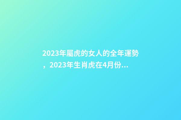2023年屬虎的女人的全年運勢，2023年生肖虎在4月份的各方面運勢怎么樣-第1張-觀點-玄機派