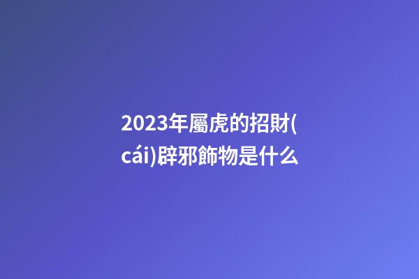 2023年屬虎的招財(cái)辟邪飾物是什么