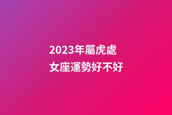 2023年屬虎處女座運勢好不好-第1張-星座運勢-玄機派