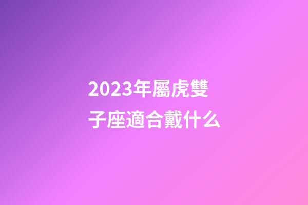 2023年屬虎雙子座適合戴什么-第1張-星座運勢-玄機派