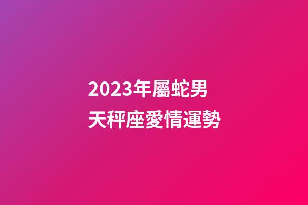 2023年屬蛇男天秤座愛情運勢-第1張-星座運勢-玄機派