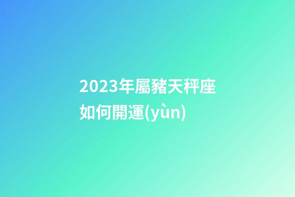 2023年屬豬天秤座如何開運(yùn)-第1張-星座運(yùn)勢(shì)-玄機(jī)派