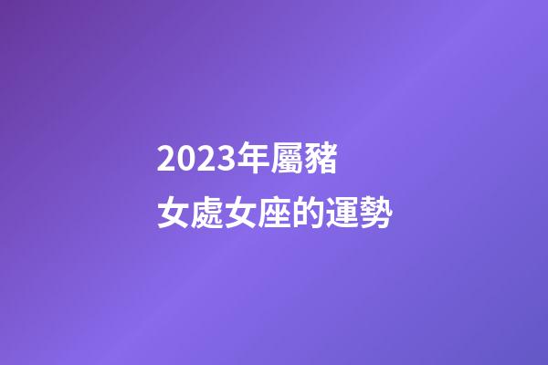 2023年屬豬女處女座的運勢-第1張-星座運勢-玄機派