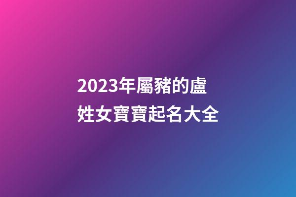 2023年屬豬的盧姓女寶寶起名大全