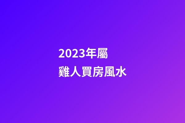 2023年屬雞人買房風水
