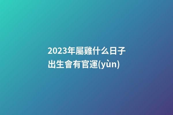 2023年屬雞什么日子出生會有官運(yùn)