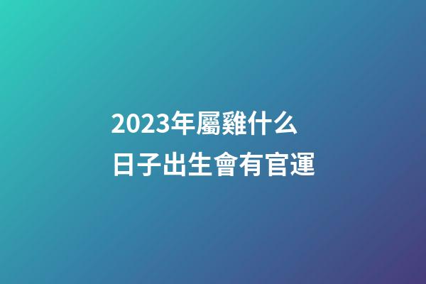 2023年屬雞什么日子出生會有官運