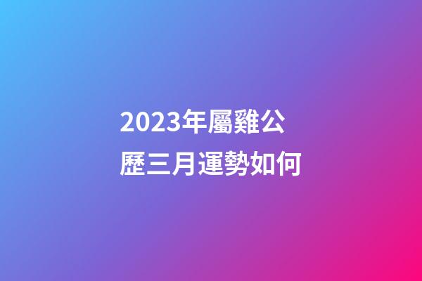 2023年屬雞公歷三月運勢如何