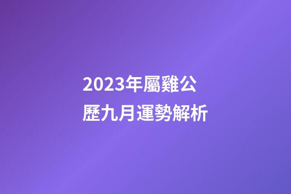 2023年屬雞公歷九月運勢解析