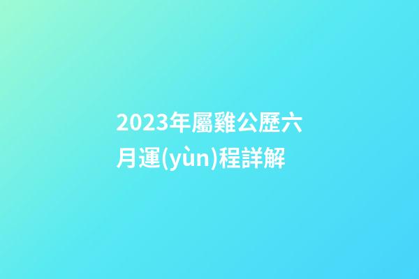 2023年屬雞公歷六月運(yùn)程詳解