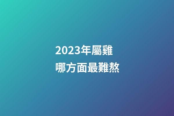 2023年屬雞哪方面最難熬