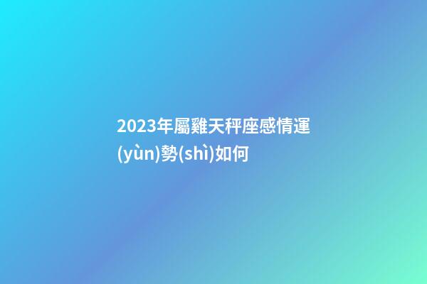 2023年屬雞天秤座感情運(yùn)勢(shì)如何-第1張-星座運(yùn)勢(shì)-玄機(jī)派