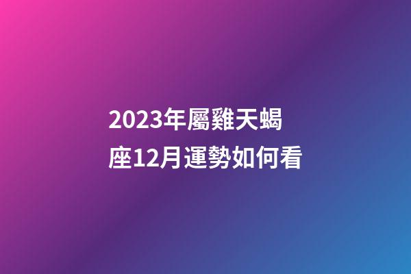 2023年屬雞天蝎座12月運勢如何看-第1張-星座運勢-玄機派