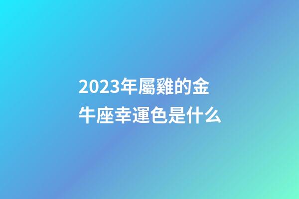 2023年屬雞的金牛座幸運色是什么-第1張-星座運勢-玄機派