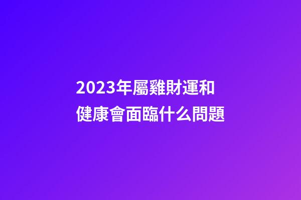 2023年屬雞財運和健康會面臨什么問題