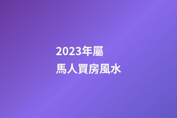 2023年屬馬人買房風水