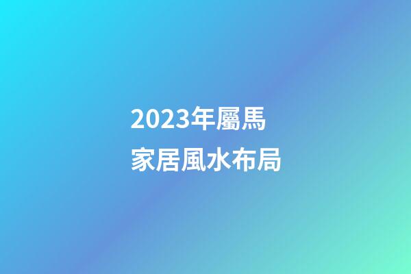 2023年屬馬家居風水布局