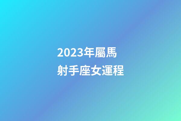 2023年屬馬射手座女運程-第1張-星座運勢-玄機派