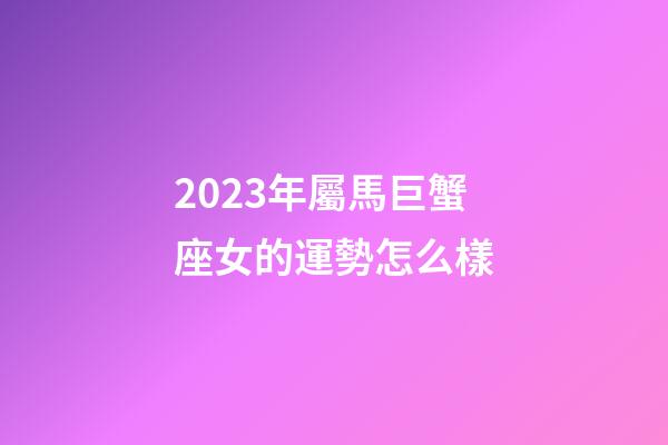 2023年屬馬巨蟹座女的運勢怎么樣-第1張-星座運勢-玄機派