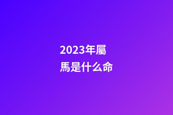 2023年屬馬是什么命