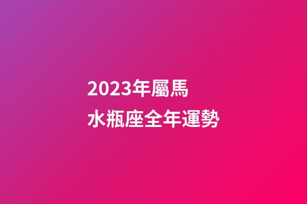 2023年屬馬水瓶座全年運勢-第1張-星座運勢-玄機派