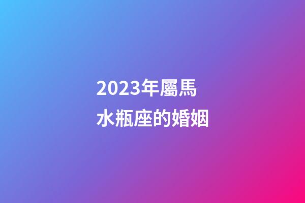 2023年屬馬水瓶座的婚姻-第1張-星座運勢-玄機派