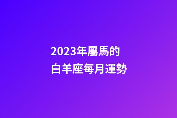 2023年屬馬的白羊座每月運勢-第1張-星座運勢-玄機派