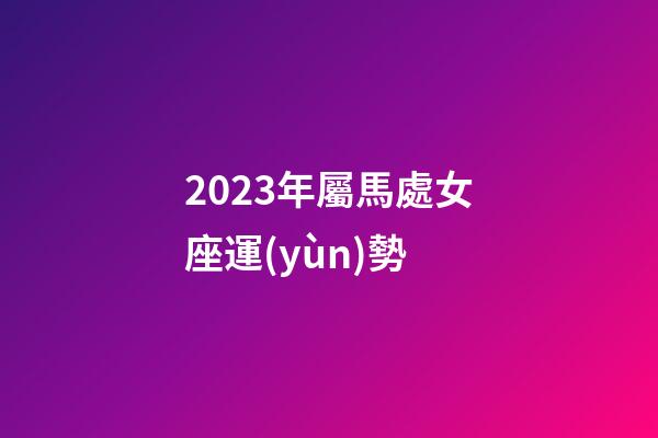 2023年屬馬處女座運(yùn)勢-第1張-星座運(yùn)勢-玄機(jī)派