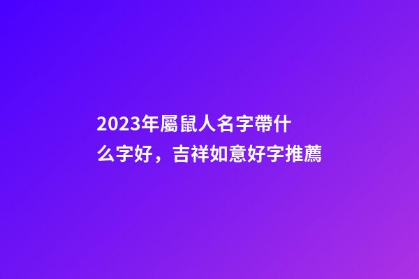 2023年屬鼠人名字帶什么字好，吉祥如意好字推薦