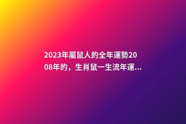 2023年屬鼠人的全年運勢2008年的，生肖鼠一生流年運勢參考-第1張-觀點-玄機派
