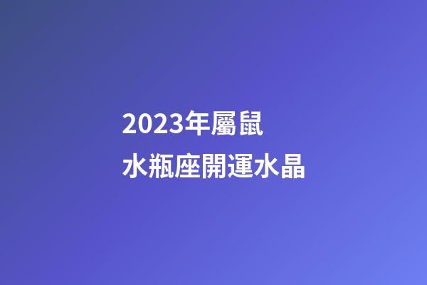 2023年屬鼠水瓶座開運水晶-第1張-星座運勢-玄機派