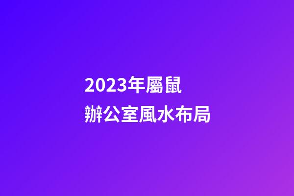 2023年屬鼠辦公室風水布局