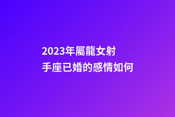 2023年屬龍女射手座已婚的感情如何-第1張-星座運勢-玄機派
