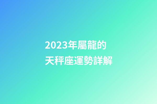 2023年屬龍的天秤座運勢詳解
