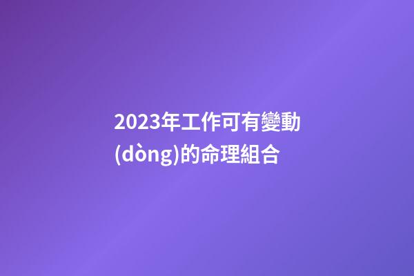 2023年工作可有變動(dòng)的命理組合