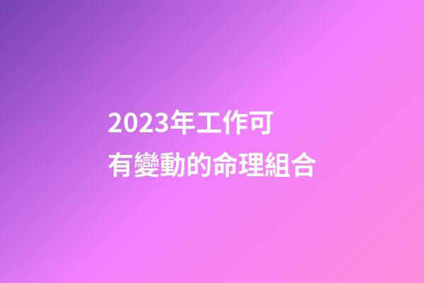 2023年工作可有變動的命理組合