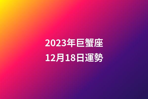 2023年巨蟹座12月18日運勢-第1張-星座運勢-玄機派