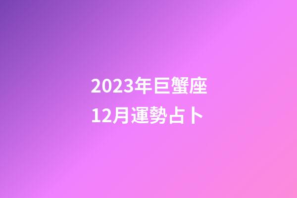 2023年巨蟹座12月運勢占卜-第1張-星座運勢-玄機派