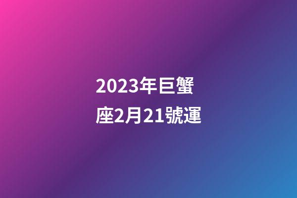 2023年巨蟹座2月21號運-第1張-星座運勢-玄機派