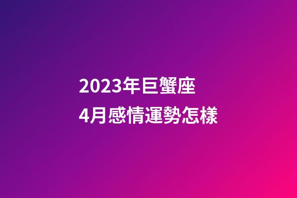 2023年巨蟹座4月感情運勢怎樣-第1張-星座運勢-玄機派