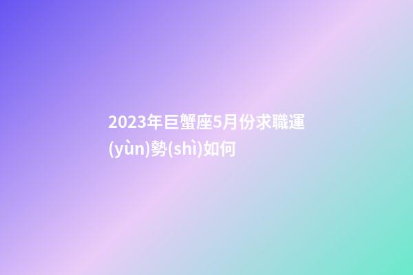 2023年巨蟹座5月份求職運(yùn)勢(shì)如何-第1張-星座運(yùn)勢(shì)-玄機(jī)派