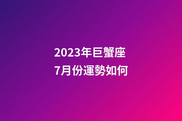 2023年巨蟹座7月份運勢如何-第1張-星座運勢-玄機(jī)派