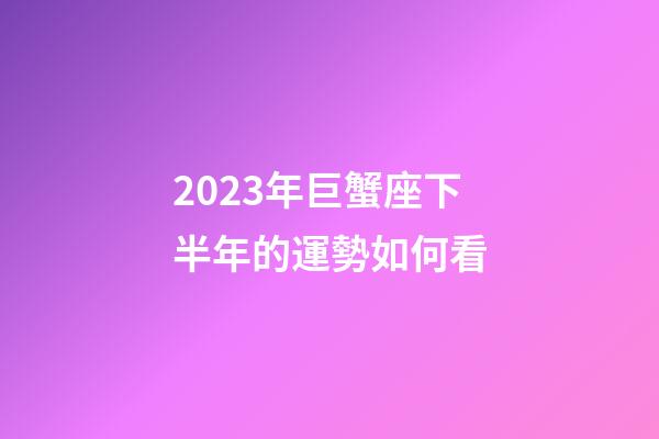 2023年巨蟹座下半年的運勢如何看-第1張-星座運勢-玄機派